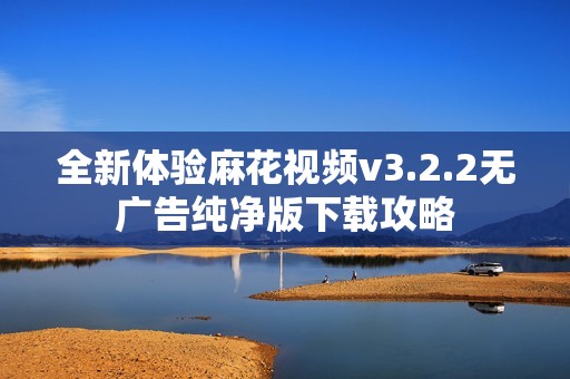 全新体验麻花视频v3.2.2无广告纯净版下载攻略