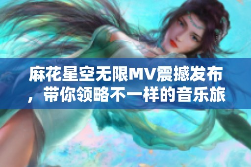 麻花星空无限MV震撼发布，带你领略不一样的音乐旅程