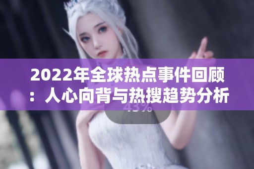 2022年全球热点事件回顾：人心向背与热搜趋势分析