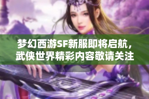 梦幻西游SF新服即将启航，武侠世界精彩内容敬请关注