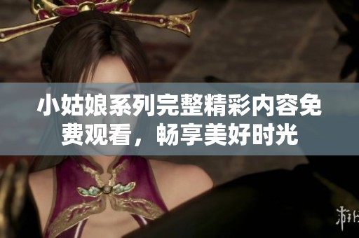 小姑娘系列完整精彩内容免费观看，畅享美好时光