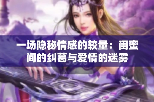 一场隐秘情感的较量：闺蜜间的纠葛与爱情的迷雾