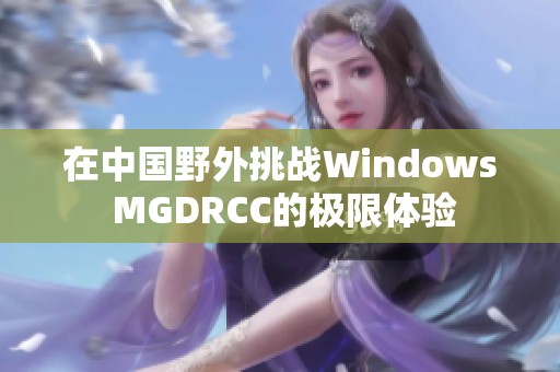 在中国野外挑战Windows MGDRCC的极限体验