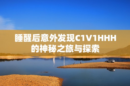 睡醒后意外发现C1V1HHH的神秘之旅与探索