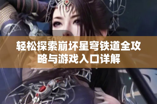 轻松探索崩坏星穹铁道全攻略与游戏入口详解