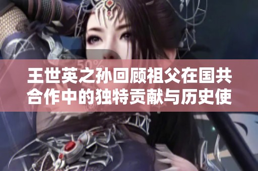 王世英之孙回顾祖父在国共合作中的独特贡献与历史使命