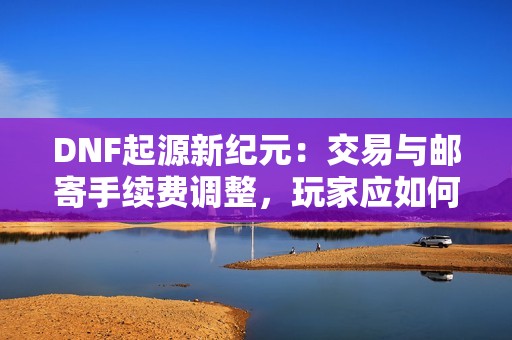 DNF起源新纪元：交易与邮寄手续费调整，玩家应如何应对新变化