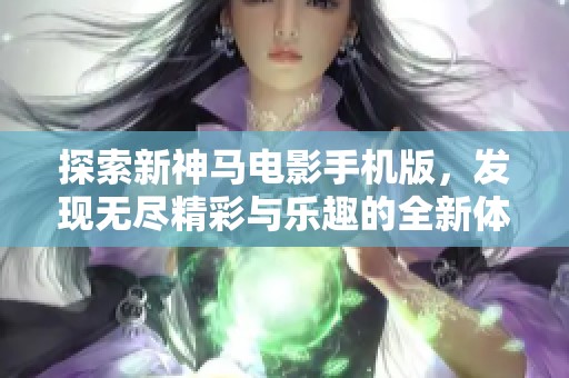 探索新神马电影手机版，发现无尽精彩与乐趣的全新体验