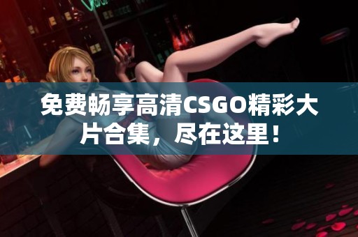 免费畅享高清CSGO精彩大片合集，尽在这里！