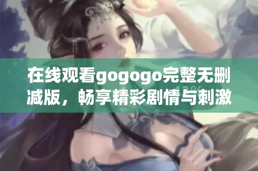 在线观看gogogo完整无删减版，畅享精彩剧情与刺激体验