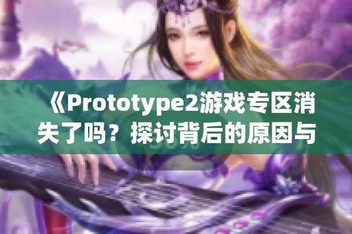 《Prototype2游戏专区消失了吗？探讨背后的原因与影响》