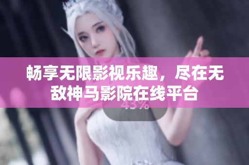 畅享无限影视乐趣，尽在无敌神马影院在线平台