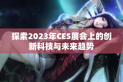 探索2023年CES展会上的创新科技与未来趋势