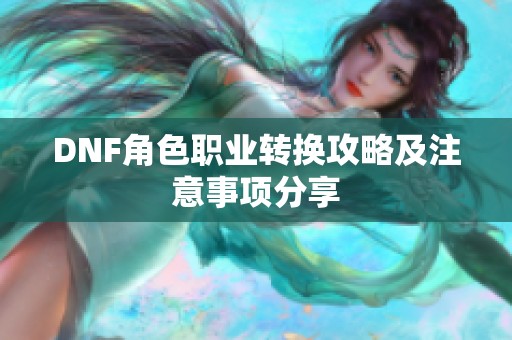 DNF角色职业转换攻略及注意事项分享