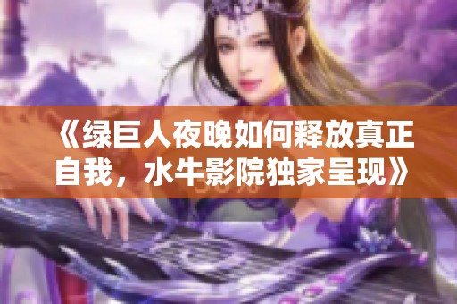 《绿巨人夜晚如何释放真正自我，水牛影院独家呈现》