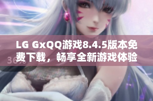 LG GxQQ游戏8.4.5版本免费下载，畅享全新游戏体验