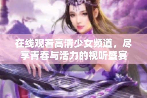 在线观看高清少女频道，尽享青春与活力的视听盛宴