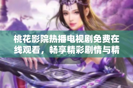 桃花影院热播电视剧免费在线观看，畅享精彩剧情与精彩演技