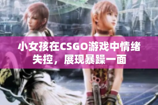 小女孩在CSGO游戏中情绪失控，展现暴躁一面