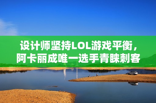 设计师坚持LOL游戏平衡，阿卡丽成唯一选手青睐刺客