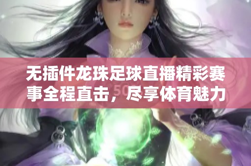 无插件龙珠足球直播精彩赛事全程直击，尽享体育魅力