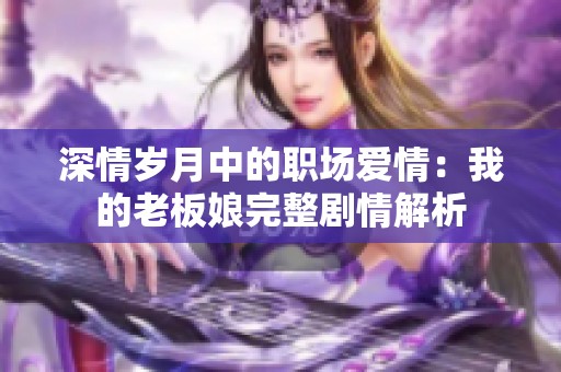 深情岁月中的职场爱情：我的老板娘完整剧情解析