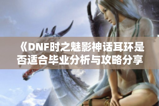 《DNF时之魅影神话耳环是否适合毕业分析与攻略分享》