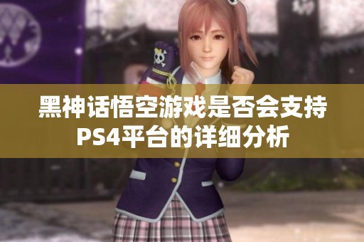 黑神话悟空游戏是否会支持PS4平台的详细分析