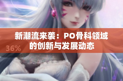 新潮流来袭：PO骨科领域的创新与发展动态