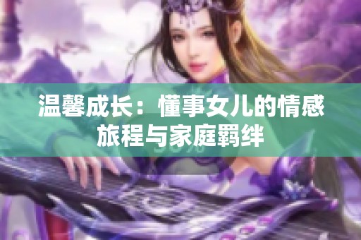 温馨成长：懂事女儿的情感旅程与家庭羁绊