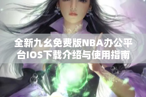 全新九幺免费版NBA办公平台IOS下载介绍与使用指南