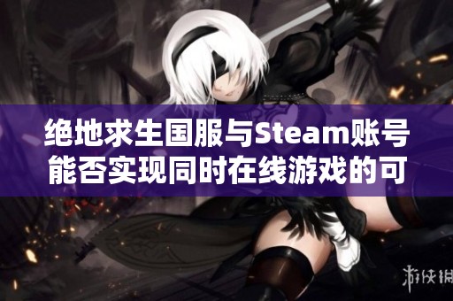 绝地求生国服与Steam账号能否实现同时在线游戏的可能性分析