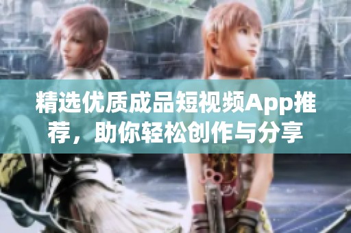 精选优质成品短视频App推荐，助你轻松创作与分享