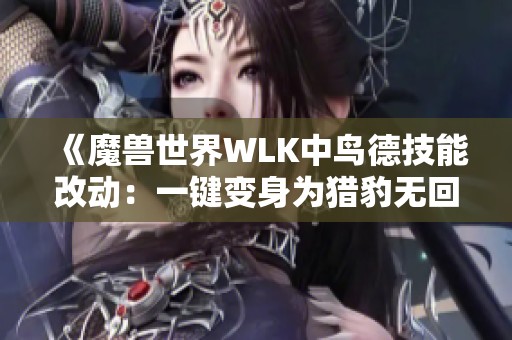 《魔兽世界WLK中鸟德技能改动：一键变身为猎豹无回头》