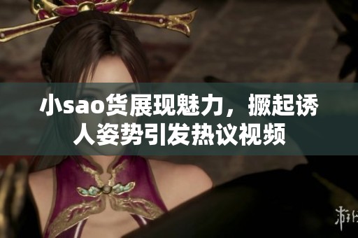 小sao货展现魅力，撅起诱人姿势引发热议视频