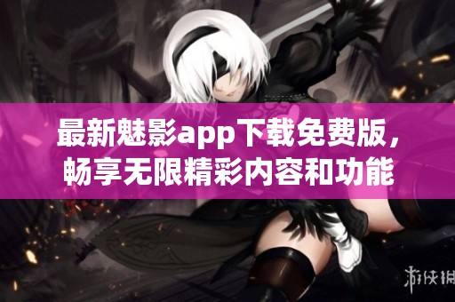 最新魅影app下载免费版，畅享无限精彩内容和功能