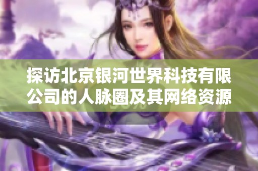 探访北京银河世界科技有限公司的人脉圈及其网络资源情况