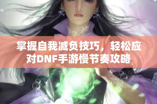 掌握自我减负技巧，轻松应对DNF手游慢节奏攻略