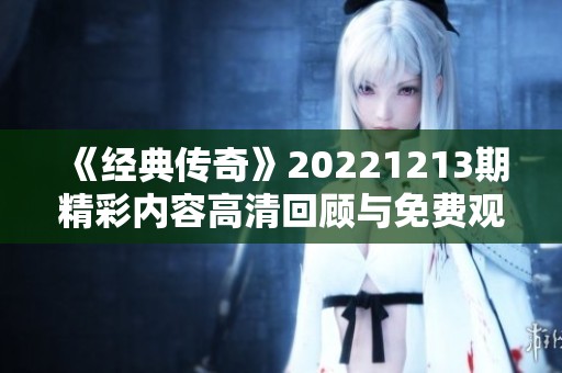 《经典传奇》20221213期精彩内容高清回顾与免费观看方法分享