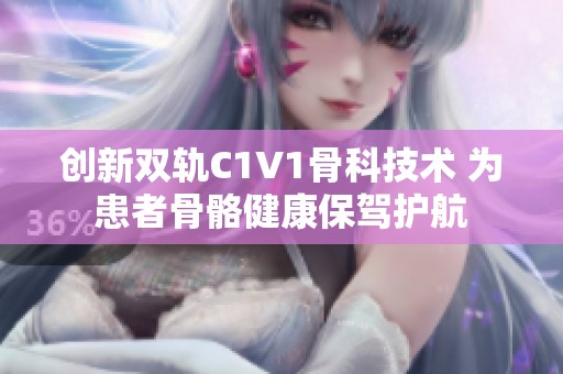 创新双轨C1V1骨科技术 为患者骨骼健康保驾护航