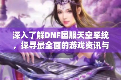 深入了解DNF国服天空系统，探寻最全面的游戏资讯与玩法攻略