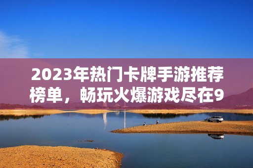 2023年热门卡牌手游推荐榜单，畅玩火爆游戏尽在98手游网