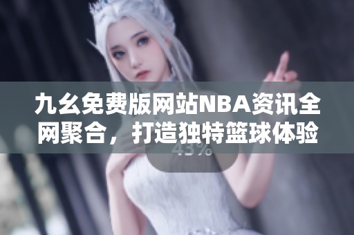 九幺免费版网站NBA资讯全网聚合，打造独特篮球体验