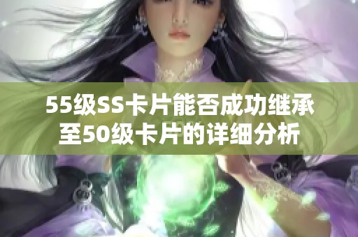 55级SS卡片能否成功继承至50级卡片的详细分析