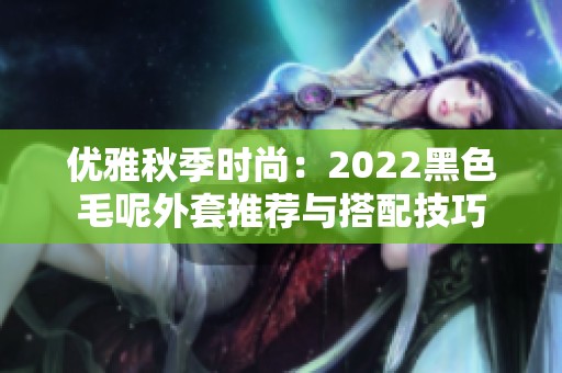 优雅秋季时尚：2022黑色毛呢外套推荐与搭配技巧