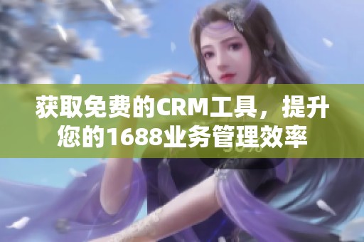 获取免费的CRM工具，提升您的1688业务管理效率