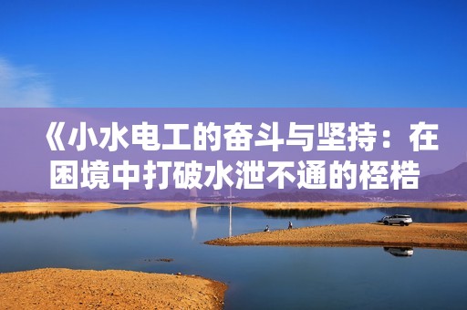 《小水电工的奋斗与坚持：在困境中打破水泄不通的桎梏》