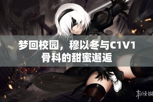 梦回校园，穆以冬与C1V1骨科的甜蜜邂逅