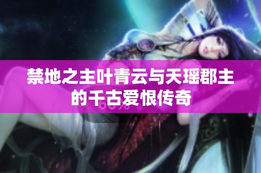 禁地之主叶青云与天瑶郡主的千古爱恨传奇