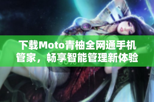 下载Moto青柚全网通手机管家，畅享智能管理新体验